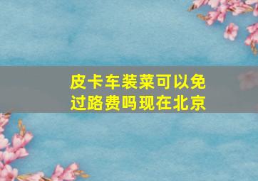 皮卡车装菜可以免过路费吗现在北京