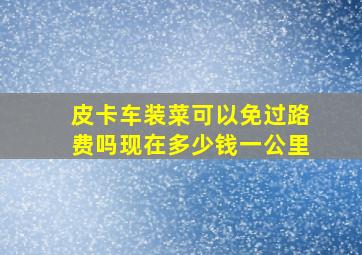 皮卡车装菜可以免过路费吗现在多少钱一公里