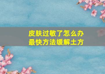 皮肤过敏了怎么办最快方法缓解土方