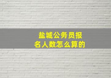 盐城公务员报名人数怎么算的