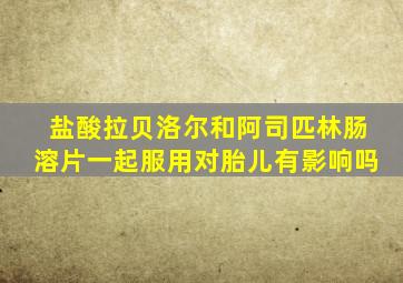 盐酸拉贝洛尔和阿司匹林肠溶片一起服用对胎儿有影响吗