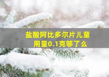 盐酸阿比多尔片儿童用量0.1克够了么