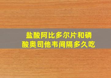 盐酸阿比多尔片和磷酸奥司他韦间隔多久吃