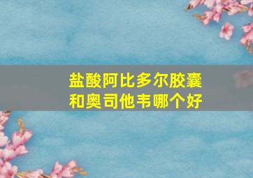 盐酸阿比多尔胶囊和奥司他韦哪个好