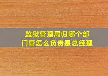 监狱管理局归哪个部门管怎么负责是总经理