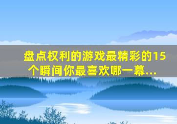 盘点权利的游戏最精彩的15个瞬间你最喜欢哪一幕...