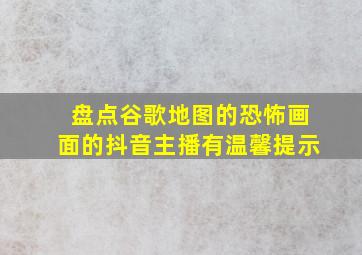 盘点谷歌地图的恐怖画面的抖音主播有温馨提示