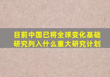 目前中国已将全球变化基础研究列入什么重大研究计划