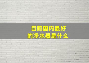 目前国内最好的净水器是什么