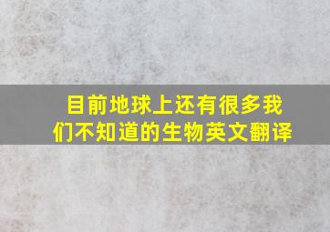 目前地球上还有很多我们不知道的生物英文翻译