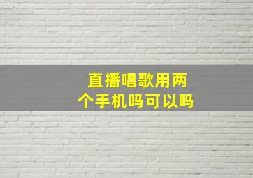 直播唱歌用两个手机吗可以吗