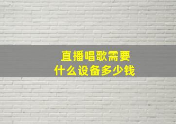 直播唱歌需要什么设备多少钱