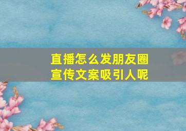 直播怎么发朋友圈宣传文案吸引人呢