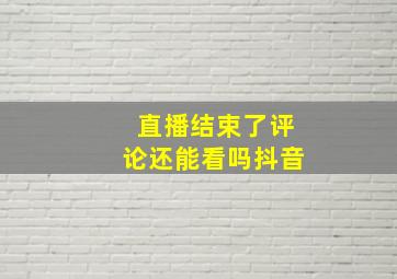 直播结束了评论还能看吗抖音