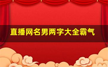 直播网名男两字大全霸气