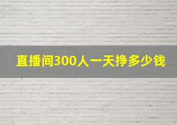 直播间300人一天挣多少钱