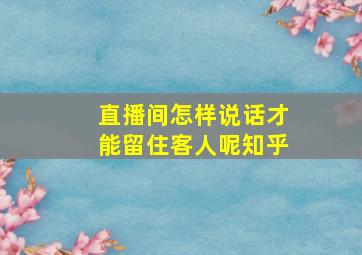 直播间怎样说话才能留住客人呢知乎