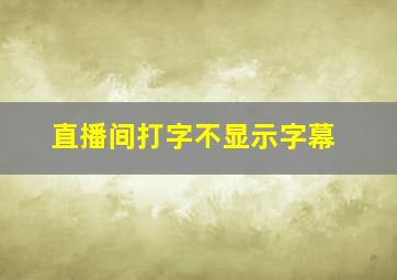 直播间打字不显示字幕