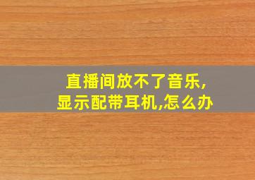 直播间放不了音乐,显示配带耳机,怎么办