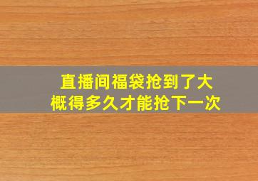 直播间福袋抢到了大概得多久才能抢下一次