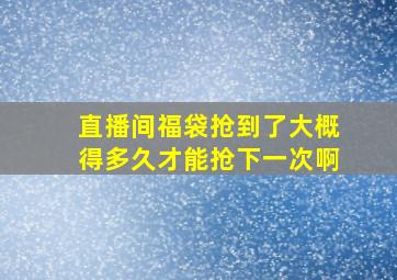 直播间福袋抢到了大概得多久才能抢下一次啊