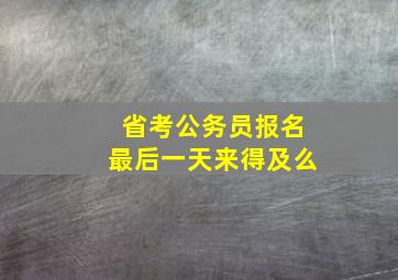 省考公务员报名最后一天来得及么