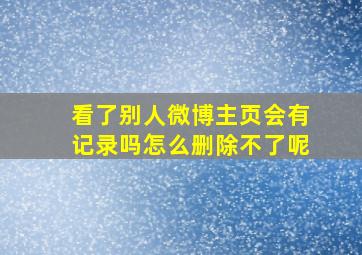 看了别人微博主页会有记录吗怎么删除不了呢