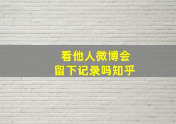 看他人微博会留下记录吗知乎