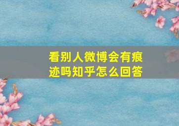 看别人微博会有痕迹吗知乎怎么回答