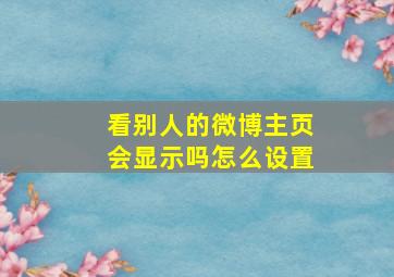 看别人的微博主页会显示吗怎么设置