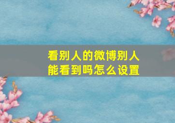 看别人的微博别人能看到吗怎么设置