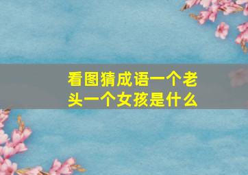 看图猜成语一个老头一个女孩是什么