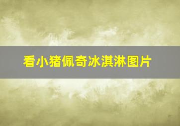 看小猪佩奇冰淇淋图片