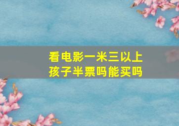 看电影一米三以上孩子半票吗能买吗