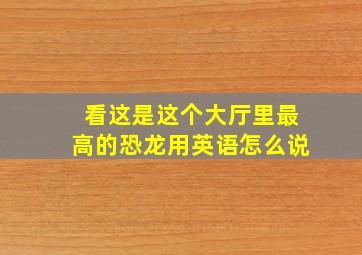 看这是这个大厅里最高的恐龙用英语怎么说