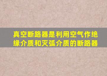 真空断路器是利用空气作绝缘介质和灭弧介质的断路器