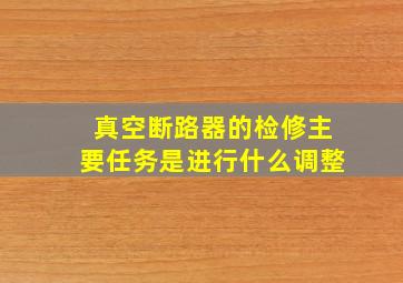 真空断路器的检修主要任务是进行什么调整