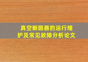 真空断路器的运行维护及常见故障分析论文