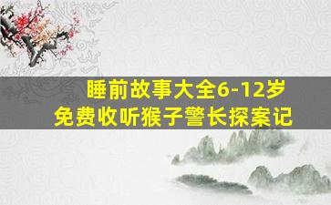 睡前故事大全6-12岁免费收听猴子警长探案记