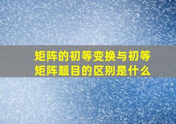 矩阵的初等变换与初等矩阵题目的区别是什么