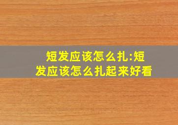 短发应该怎么扎:短发应该怎么扎起来好看