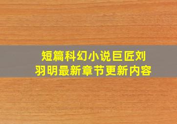 短篇科幻小说巨匠刘羽明最新章节更新内容