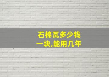 石棉瓦多少钱一块,能用几年