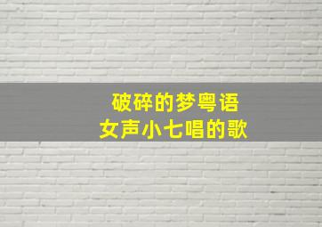 破碎的梦粤语女声小七唱的歌