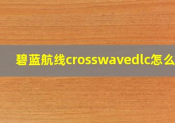 碧蓝航线crosswavedlc怎么用