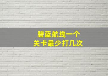 碧蓝航线一个关卡最少打几次