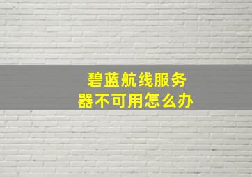 碧蓝航线服务器不可用怎么办