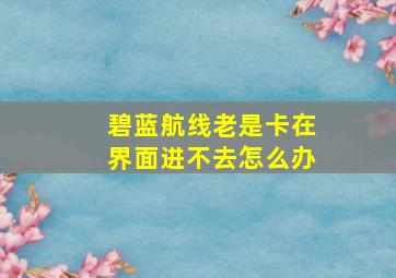 碧蓝航线老是卡在界面进不去怎么办