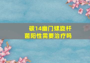 碳14幽门螺旋杆菌阳性需要治疗吗