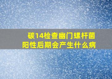 碳14检查幽门螺杆菌阳性后期会产生什么病